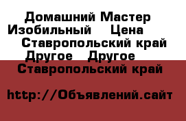 Домашний Мастер (Изобильный) › Цена ­ 350 - Ставропольский край Другое » Другое   . Ставропольский край